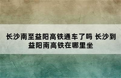 长沙南至益阳高铁通车了吗 长沙到益阳南高铁在哪里坐